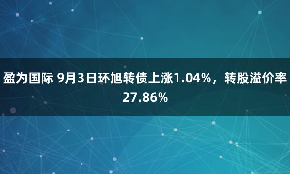 盈为国际 9月3日环旭转债上涨1.04%，转股溢价率27.86%