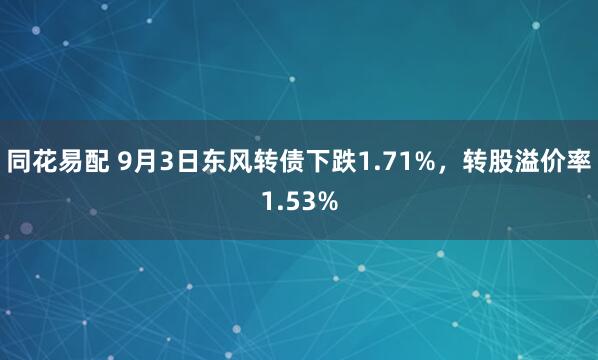 同花易配 9月3日东风转债下跌1.71%，转股溢价率1.53%