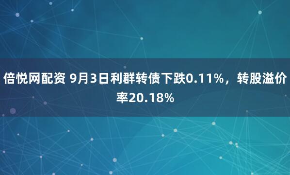 倍悦网配资 9月3日利群转债下跌0.11%，转股溢价率20.18%