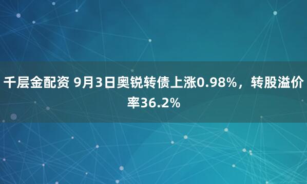 千层金配资 9月3日奥锐转债上涨0.98%，转股溢价率36.2%