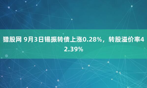 猎股网 9月3日锡振转债上涨0.28%，转股溢价率42.39%