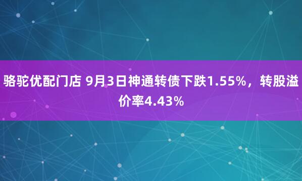 骆驼优配门店 9月3日神通转债下跌1.55%，转股溢价率4.43%