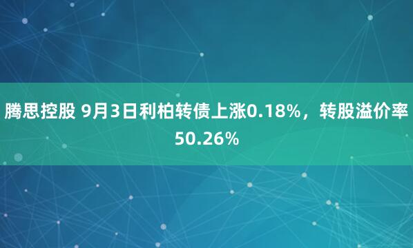 腾思控股 9月3日利柏转债上涨0.18%，转股溢价率50.26%