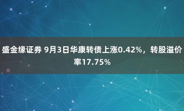 盛金缘证券 9月3日华康转债上涨0.42%，转股溢价率17.75%