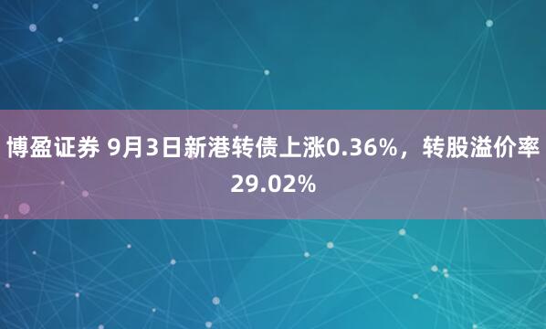 博盈证券 9月3日新港转债上涨0.36%，转股溢价率29.02%
