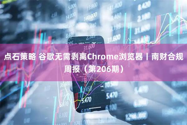 点石策略 谷歌无需剥离Chrome浏览器丨南财合规周报（第206期）