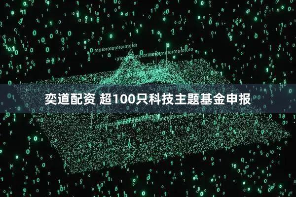 奕道配资 超100只科技主题基金申报
