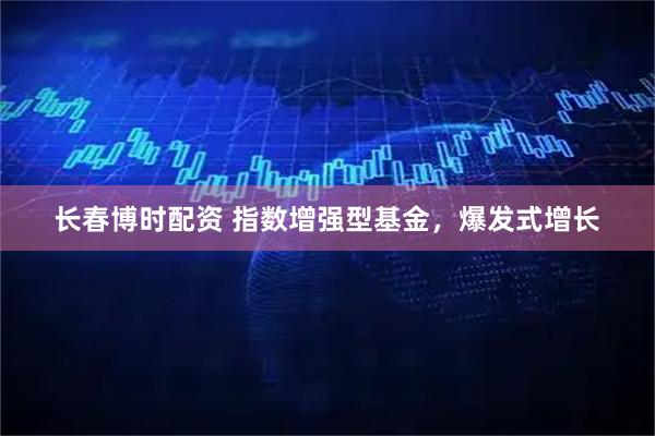 长春博时配资 指数增强型基金，爆发式增长