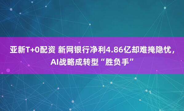 亚新T+0配资 新网银行净利4.86亿却难掩隐忧，AI战略成转型“胜负手”