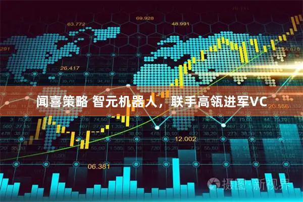 闻喜策略 智元机器人，联手高瓴进军VC