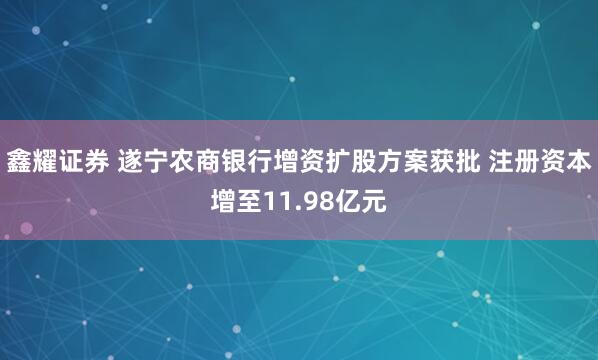 鑫耀证券 遂宁农商银行增资扩股方案获批 注册资本增至11.98亿元