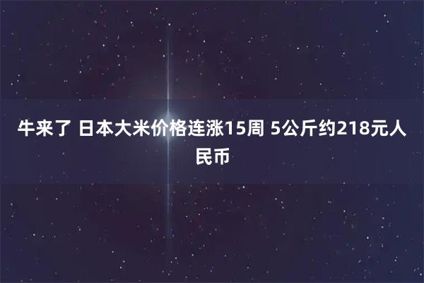 牛来了 日本大米价格连涨15周 5公斤约218元人民币