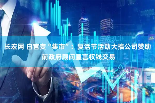 长宏网 白宫变“集市”：复活节活动大搞公司赞助 前政府顾问直言权钱交易