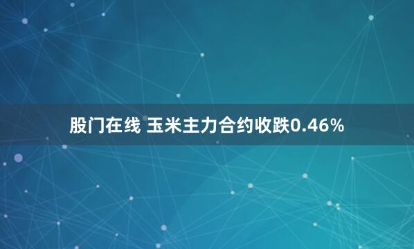 股门在线 玉米主力合约收跌0.46%