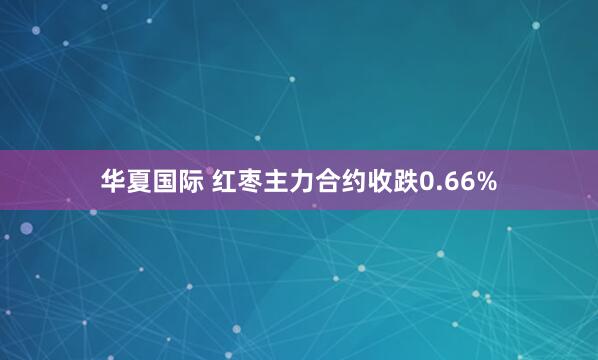 华夏国际 红枣主力合约收跌0.66%