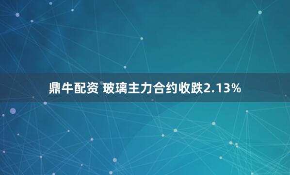 鼎牛配资 玻璃主力合约收跌2.13%