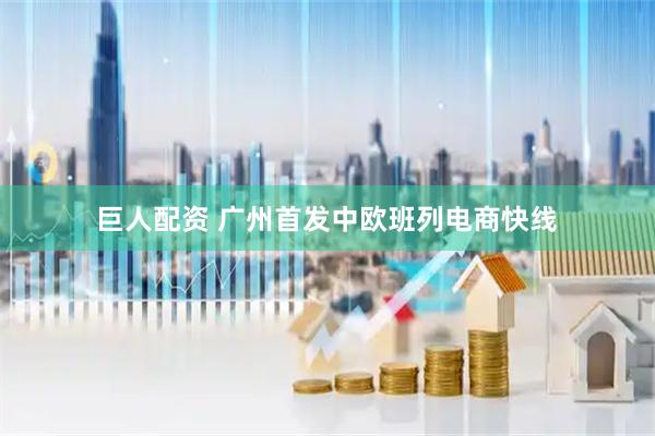 巨人配资 广州首发中欧班列电商快线