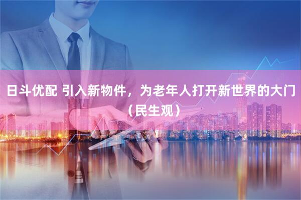 日斗优配 引入新物件，为老年人打开新世界的大门（民生观）