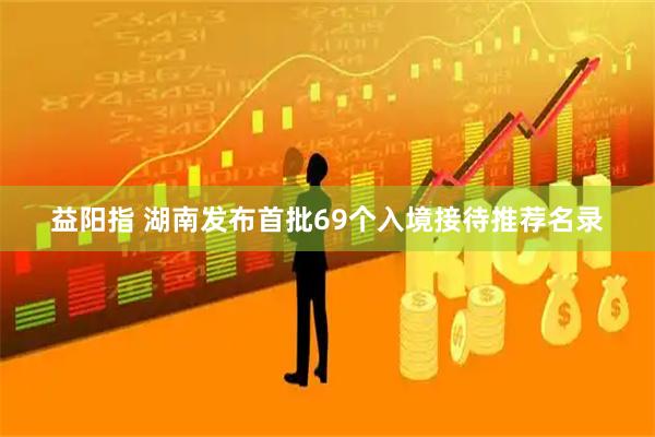 益阳指 湖南发布首批69个入境接待推荐名录
