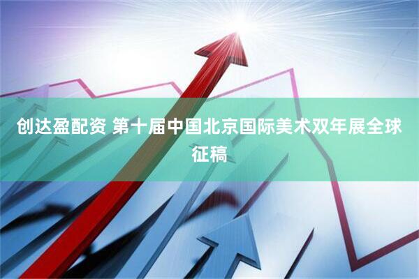 创达盈配资 第十届中国北京国际美术双年展全球征稿