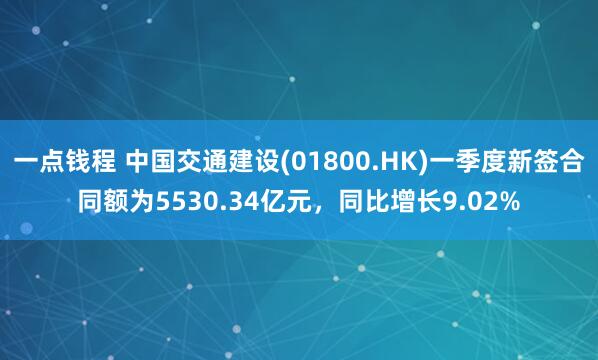 一点钱程 中国交通建设(01800.HK)一季度新签合同额为5530.34亿元，同比增长9.02%