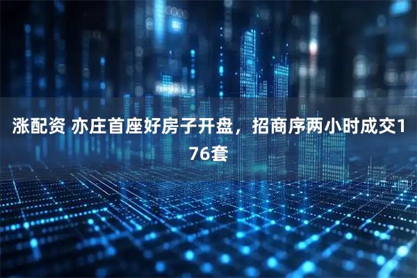 涨配资 亦庄首座好房子开盘，招商序两小时成交176套