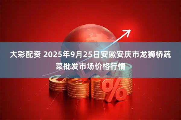 大彩配资 2025年9月25日安徽安庆市龙狮桥蔬菜批发市场价格行情