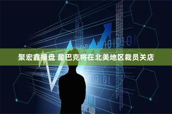 聚宏鑫操盘 星巴克将在北美地区裁员关店