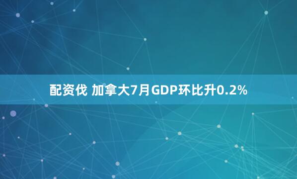 配资伐 加拿大7月GDP环比升0.2%