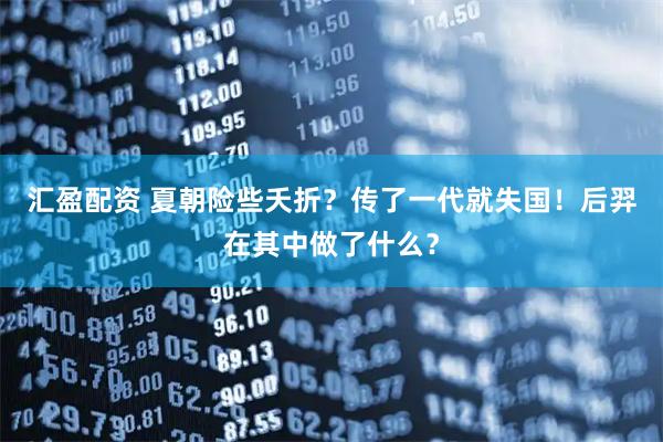 汇盈配资 夏朝险些夭折？传了一代就失国！后羿在其中做了什么？