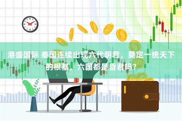 港盛国际 秦国连续出现六代明君，奠定一统天下的根基，六国都是昏君吗？