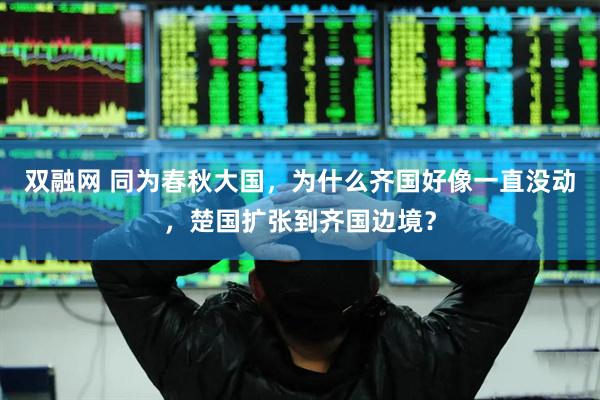 双融网 同为春秋大国，为什么齐国好像一直没动，楚国扩张到齐国边境？