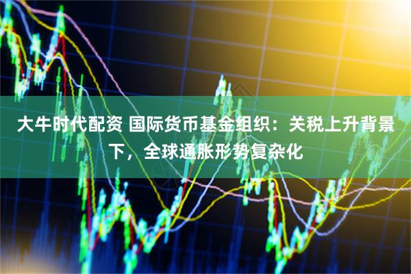 大牛时代配资 国际货币基金组织：关税上升背景下，全球通胀形势复杂化