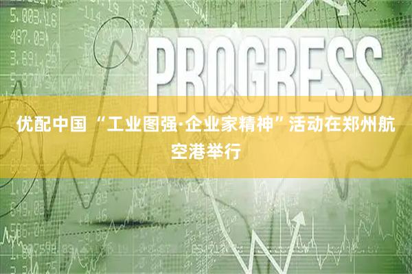 优配中国 “工业图强·企业家精神”活动在郑州航空港举行