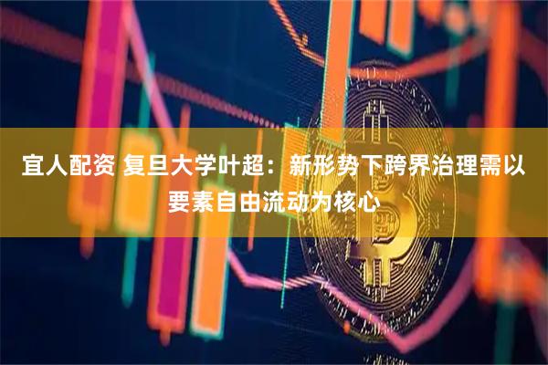 宜人配资 复旦大学叶超：新形势下跨界治理需以要素自由流动为核心