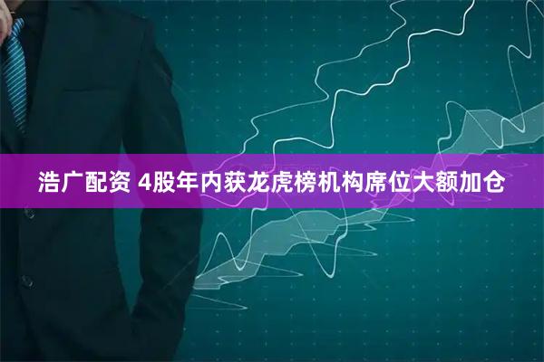 浩广配资 4股年内获龙虎榜机构席位大额加仓