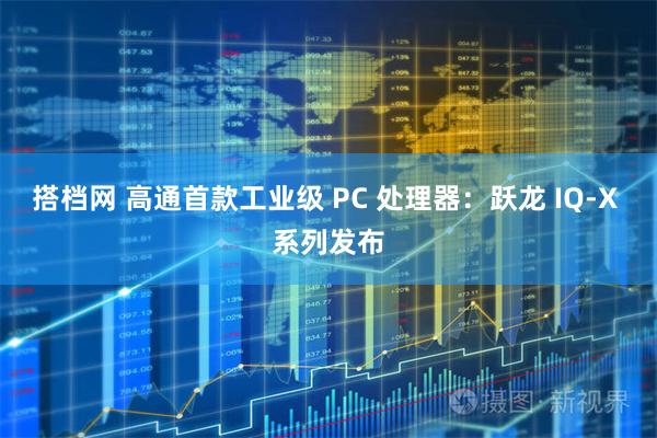 搭档网 高通首款工业级 PC 处理器：跃龙 IQ-X 系列发布