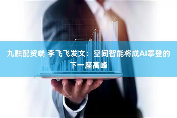 九融配资端 李飞飞发文：空间智能将成AI攀登的下一座高峰