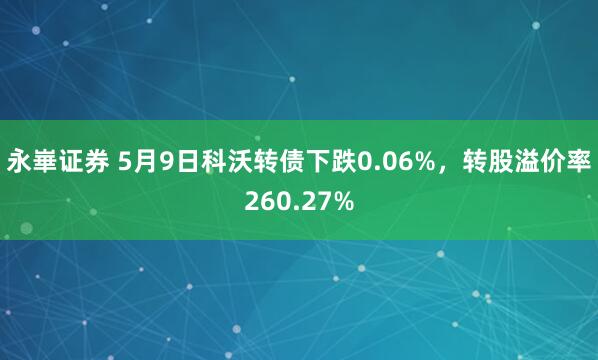永崋证券 5月9日科沃转债下跌0.06%，转股溢价率260.27%