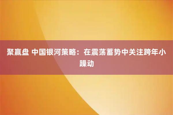 聚赢盘 中国银河策略:在震荡蓄势中关注跨年小躁动