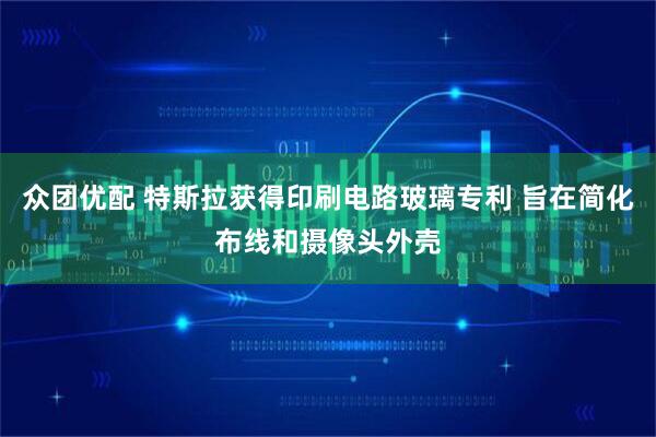 众团优配 特斯拉获得印刷电路玻璃专利 旨在简化布线和摄像头外壳