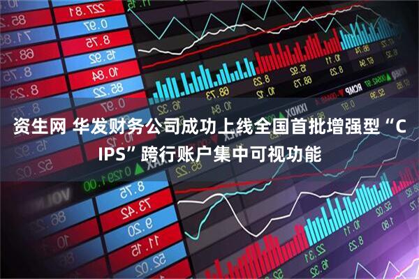 资生网 华发财务公司成功上线全国首批增强型“CIPS”跨行账户集中可视功能