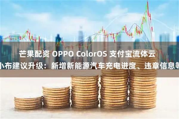 芒果配资 OPPO ColorOS 支付宝流体云  小布建议升级：新增新能源汽车充电进度、违章信息等