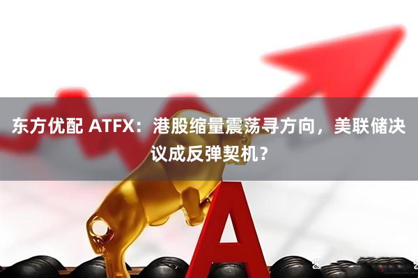 东方优配 ATFX：港股缩量震荡寻方向，美联储决议成反弹契机？