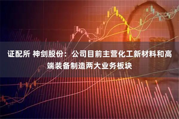 证配所 神剑股份：公司目前主营化工新材料和高端装备制造两大业务板块
