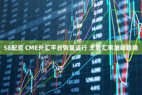 58配资 CME外汇平台恢复运行 主要汇率波动趋稳