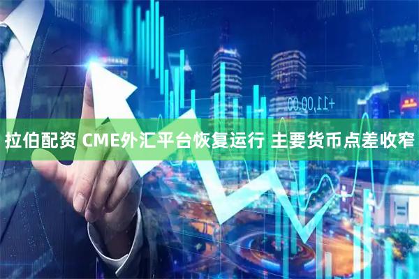 拉伯配资 CME外汇平台恢复运行 主要货币点差收窄