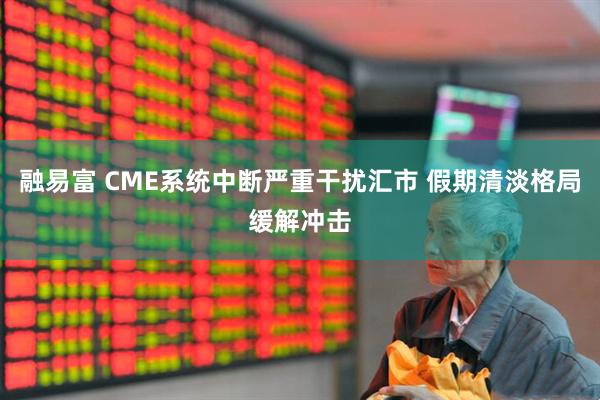 融易富 CME系统中断严重干扰汇市 假期清淡格局缓解冲击