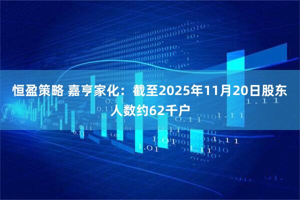 恒盈策略 嘉亨家化：截至2025年11月20日股东人数约62千户