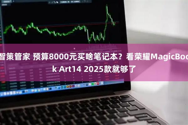 智策管家 预算8000元买啥笔记本？看荣耀MagicBook Art14 2025款就够了